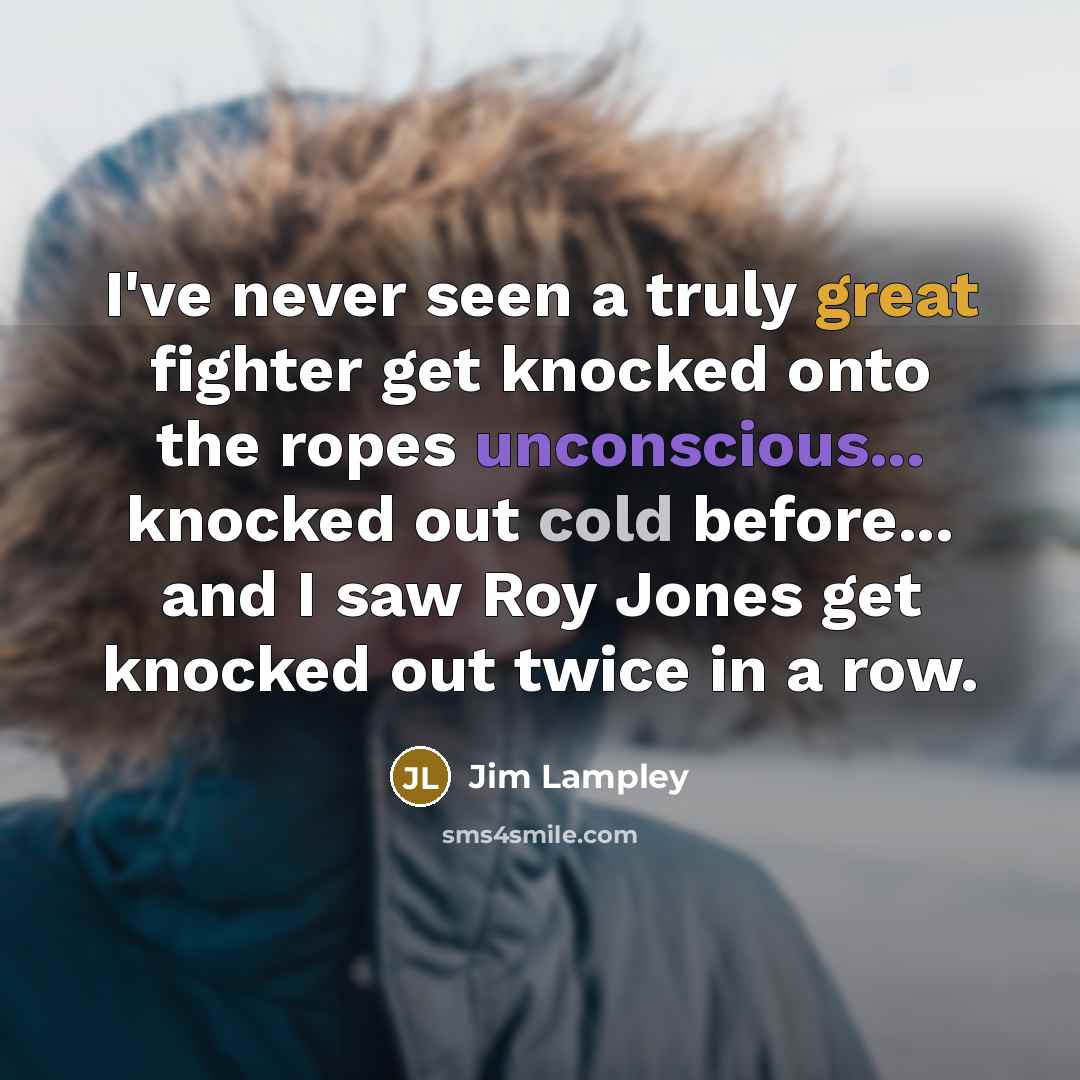 “I've never seen a truly great fighter get knocked onto the ropes unconscious... knocked out cold before... and I saw Roy Jones get knocked out twice in a row.” quote by Jim Lampley