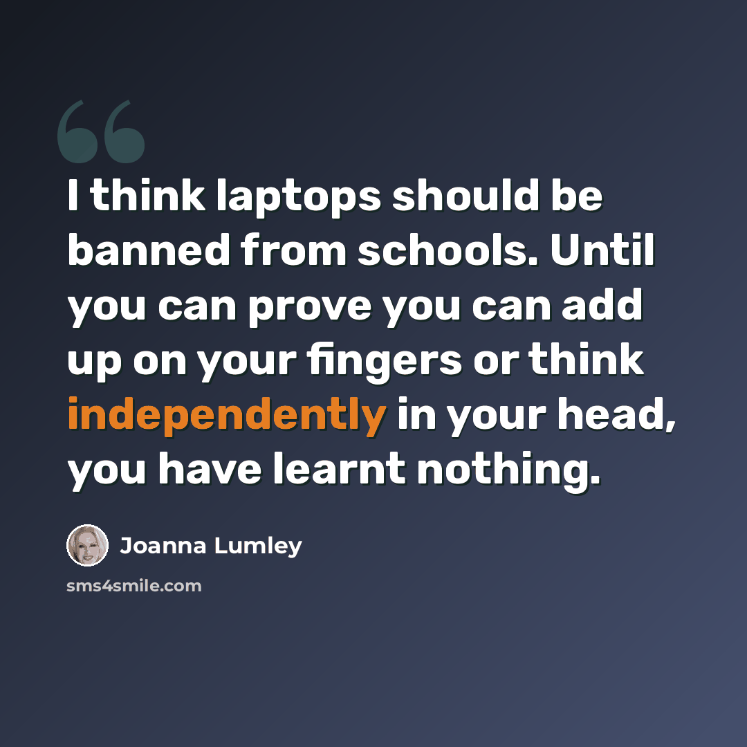“I think laptops should be banned from schools. Until you can prove you can add up on your fingers or think independently in your head, you have learnt nothing.” quote by Joanna Lumley