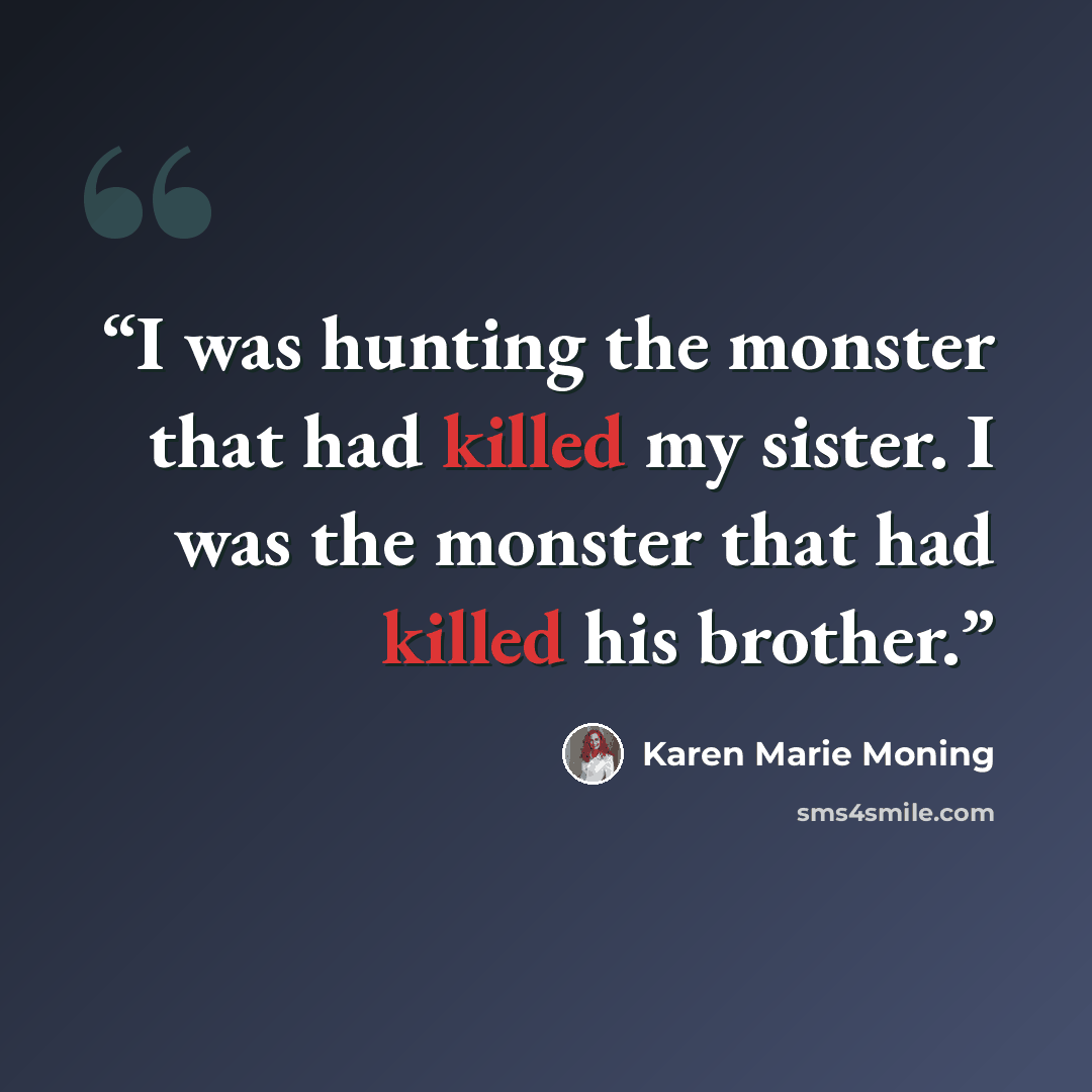 “I was hunting the monster that had killed my sister. I was the monster that had killed his brother.” quote by Karen Marie Moning