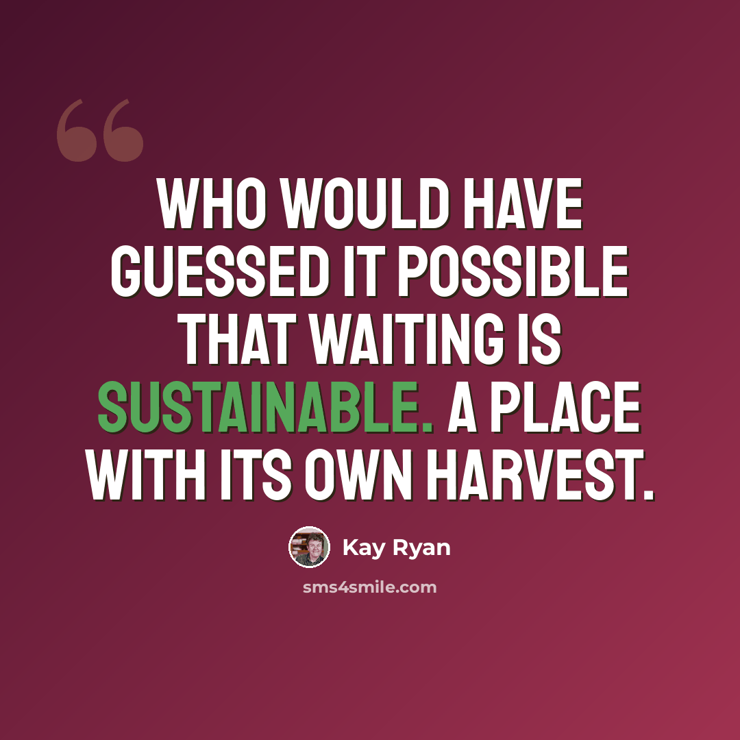 “Who would have guessed it possible that waiting is sustainable. A place with its own harvest.” quote by Kay Ryan