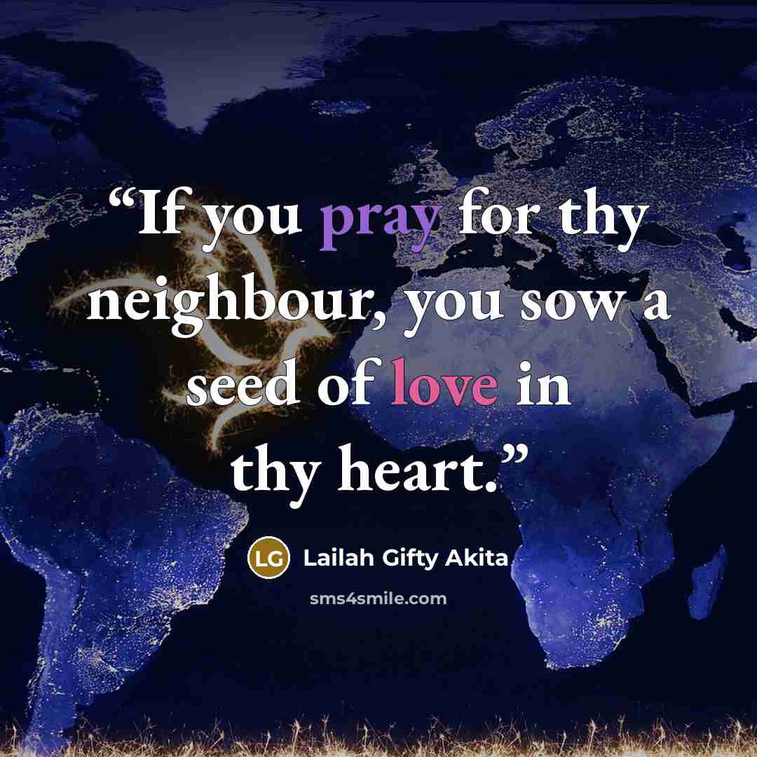 “If you pray for thy neighbour, you sow a seed of love in thy heart.” quote by Lailah Gifty Akita