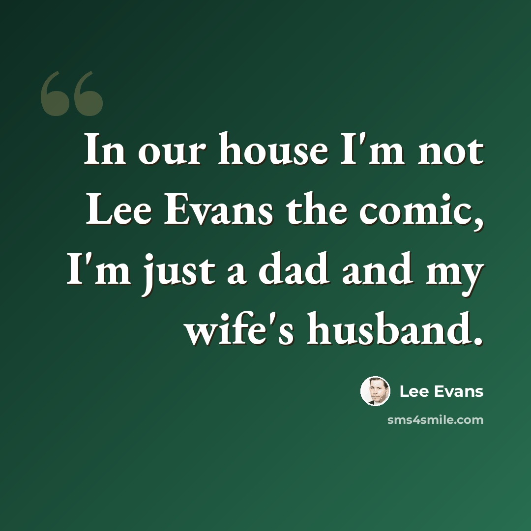 “In our house I'm not Lee Evans the comic, I'm just a dad and my wife's husband.” quote by Lee Evans