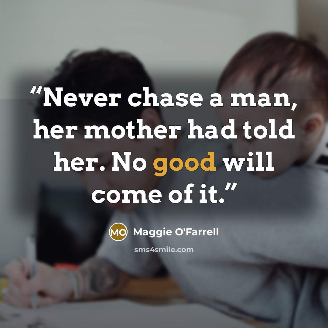 “Never chase a man, her mother had told her. No good will come of it.” quote by Maggie O'Farrell