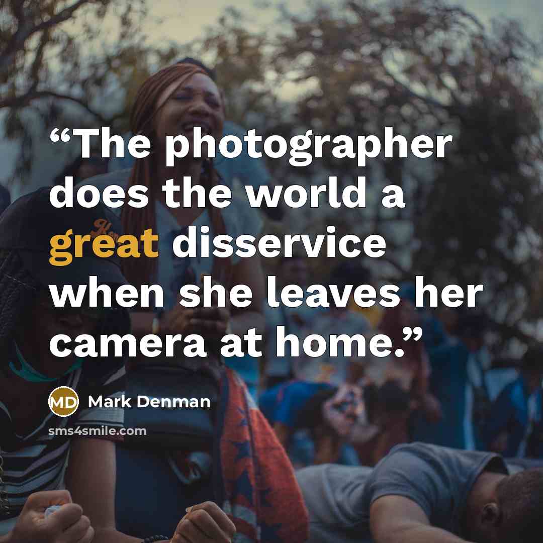 “The photographer does the world a great disservice when she leaves her camera at home.” quote by Mark Denman