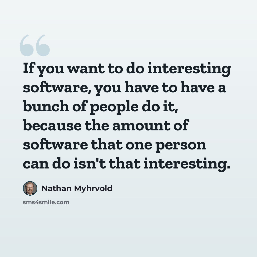 “If you want to do interesting software, you have to have a bunch of people do it, because the amount of software that one person can do isn't that interesting.” quote by Nathan Myhrvold