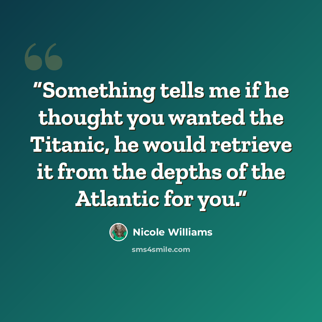 “Something tells me if he thought you wanted the Titanic, he would retrieve it from the depths of the Atlantic for you.” quote by Nicole Williams