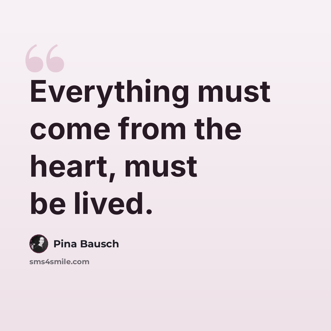 “Everything must come from the heart, must be lived.” quote by Pina Bausch