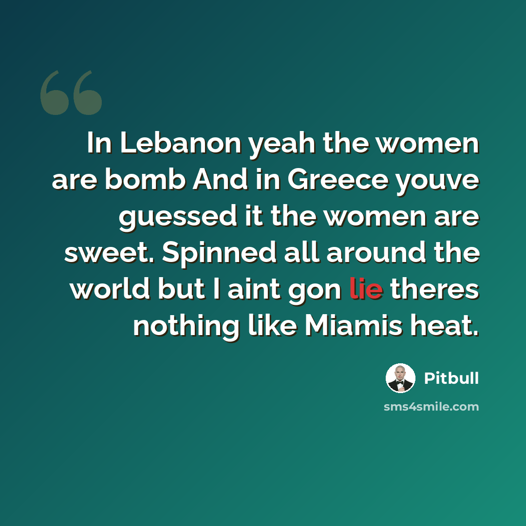“In Lebanon yeah the women are bomb And in Greece youve guessed it the women are sweet. Spinned all around the world but I aint gon lie theres nothing like Miamis heat.” quote by Pitbull
