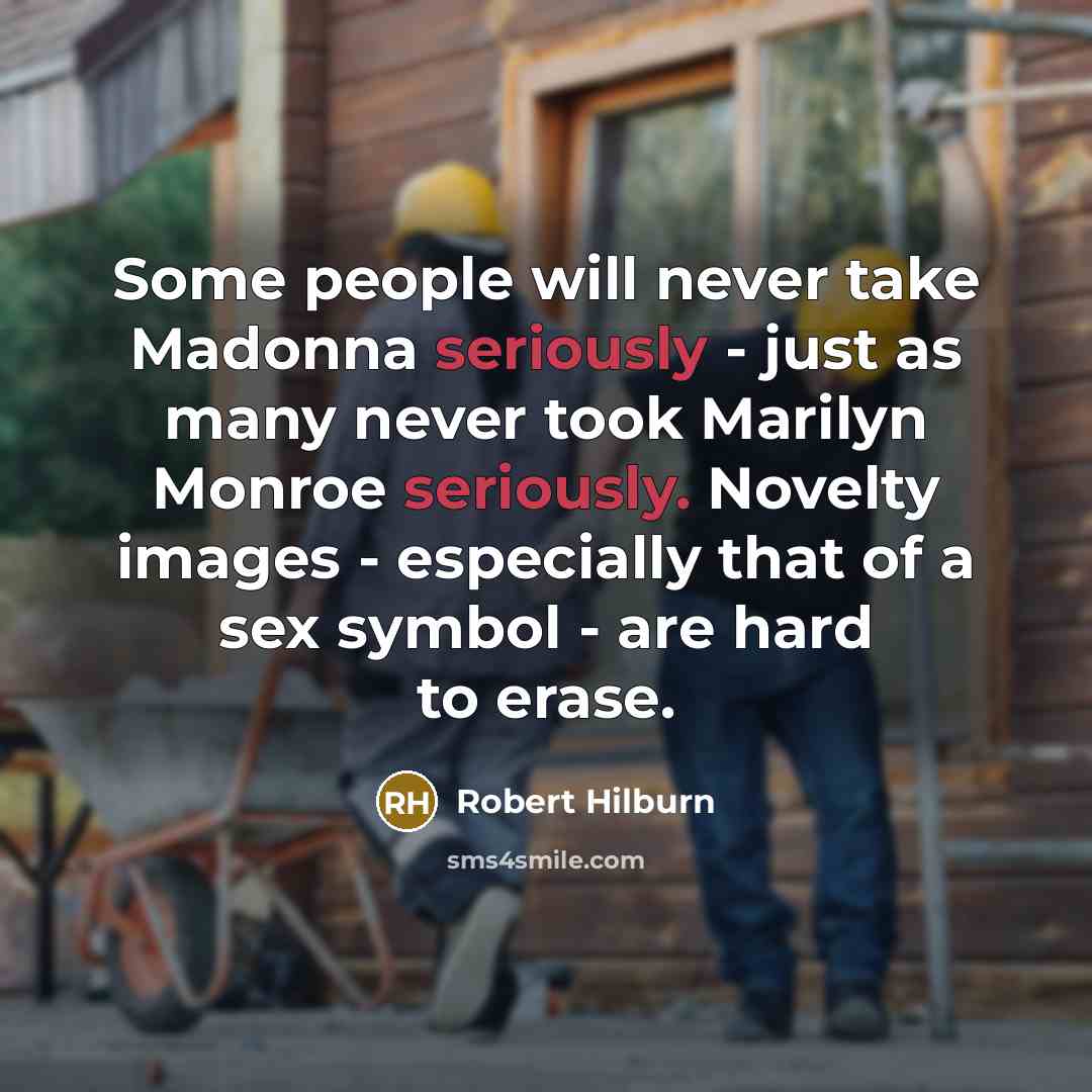 “Some people will never take Madonna seriously - just as many never took Marilyn Monroe seriously. Novelty images - especially that of a sex symbol - are hard to erase.” quote by Robert Hilburn