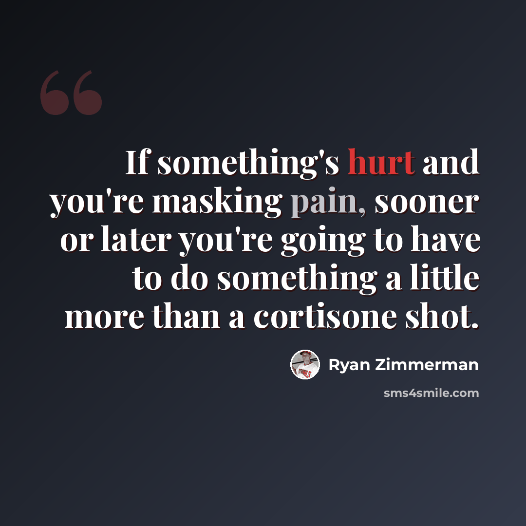 “If something's hurt and you're masking pain, sooner or later you're going to have to do something a little more than a cortisone shot.” quote by Ryan Zimmerman