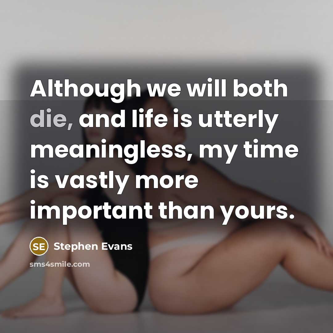 “Although we will both die, and life is utterly meaningless, my time is vastly more important than yours.” quote by Stephen Evans