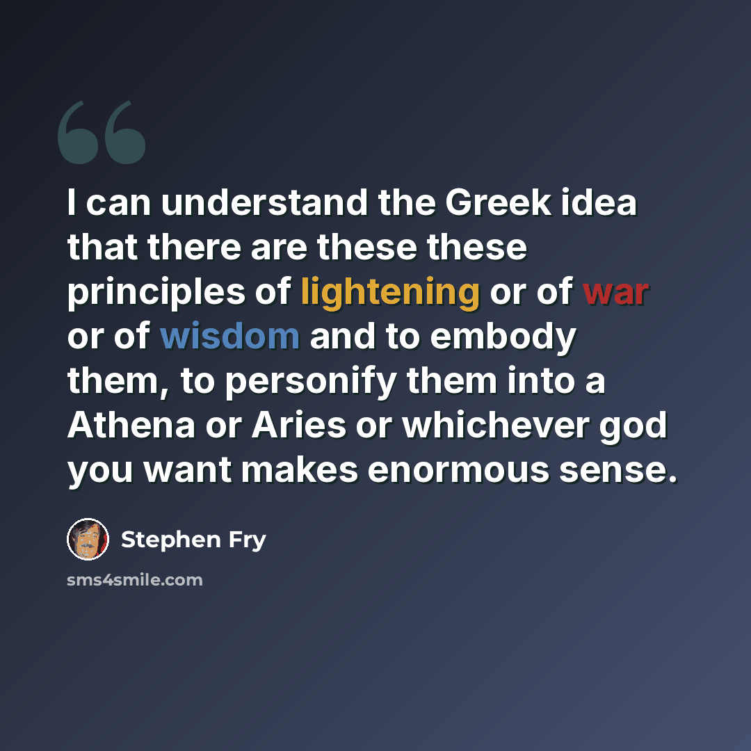 “I can understand the Greek idea that there are these these principles of lightening or of war or of wisdom and to embody them, to personify them into a Athena or Aries or whichever god you want makes enormous sense.” quote by Stephen Fry