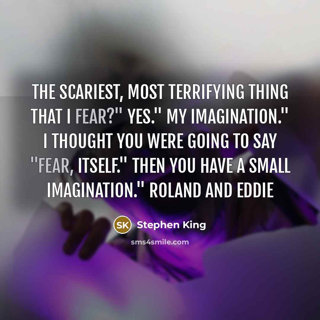 “The scariest, most terrifying thing that I fear?" Yes." My Imagination." I thought you were going to say "Fear, itself." Then you have a small imagination." Roland and Eddie” quote by Stephen King