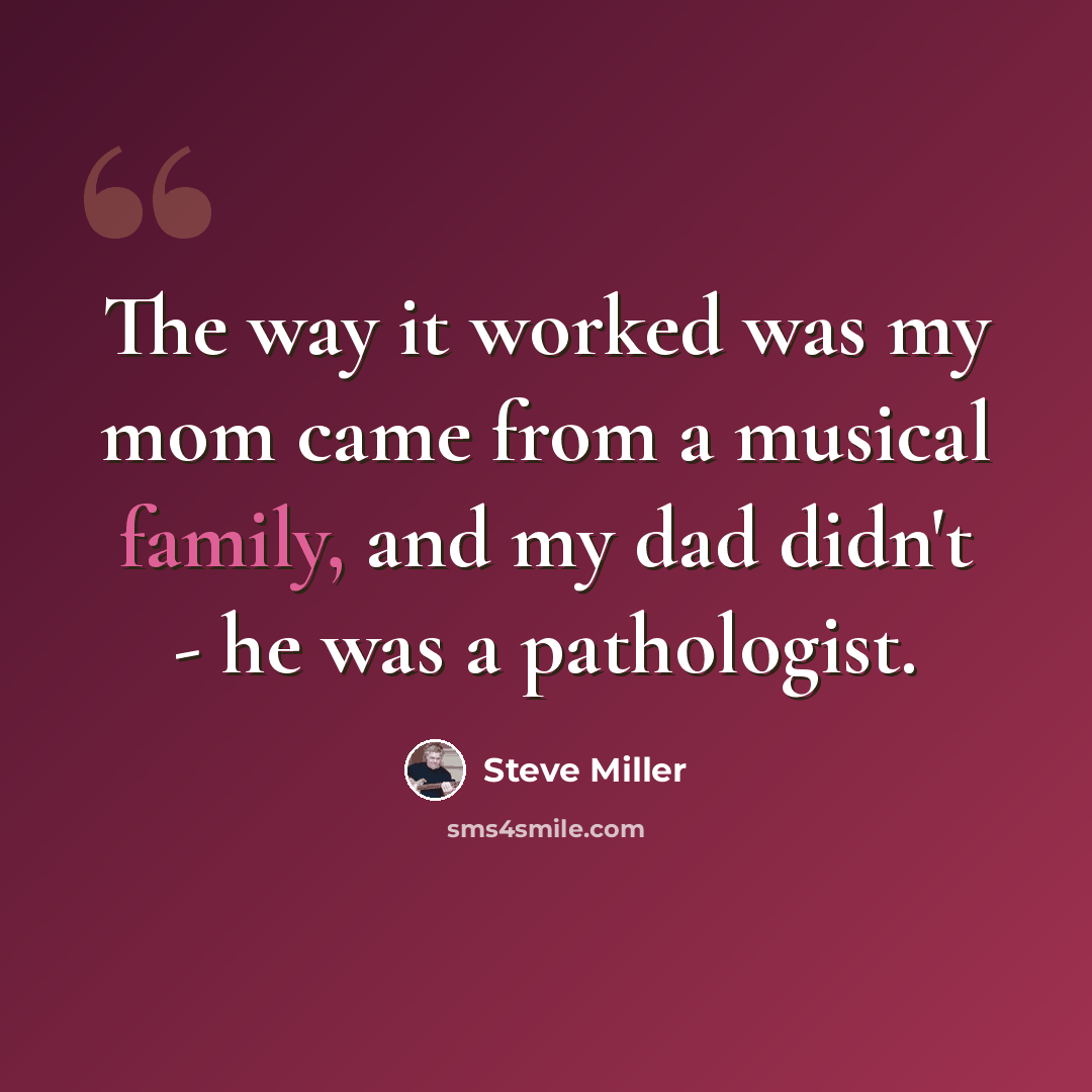 “The way it worked was my mom came from a musical family, and my dad didn't - he was a pathologist.” quote by Steve Miller