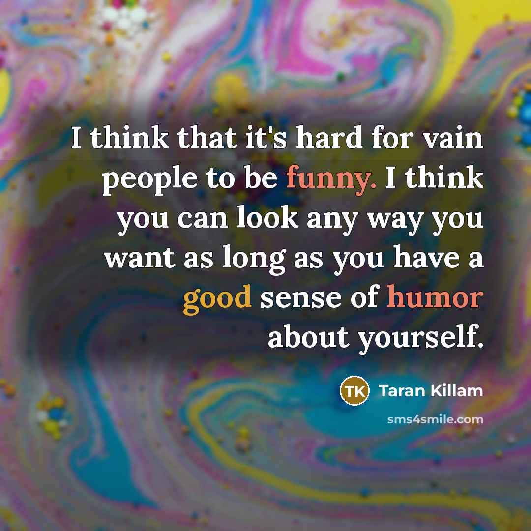 “I think that it's hard for vain people to be funny. I think you can look any way you want as long as you have a good sense of humor about yourself.” quote by Taran Killam