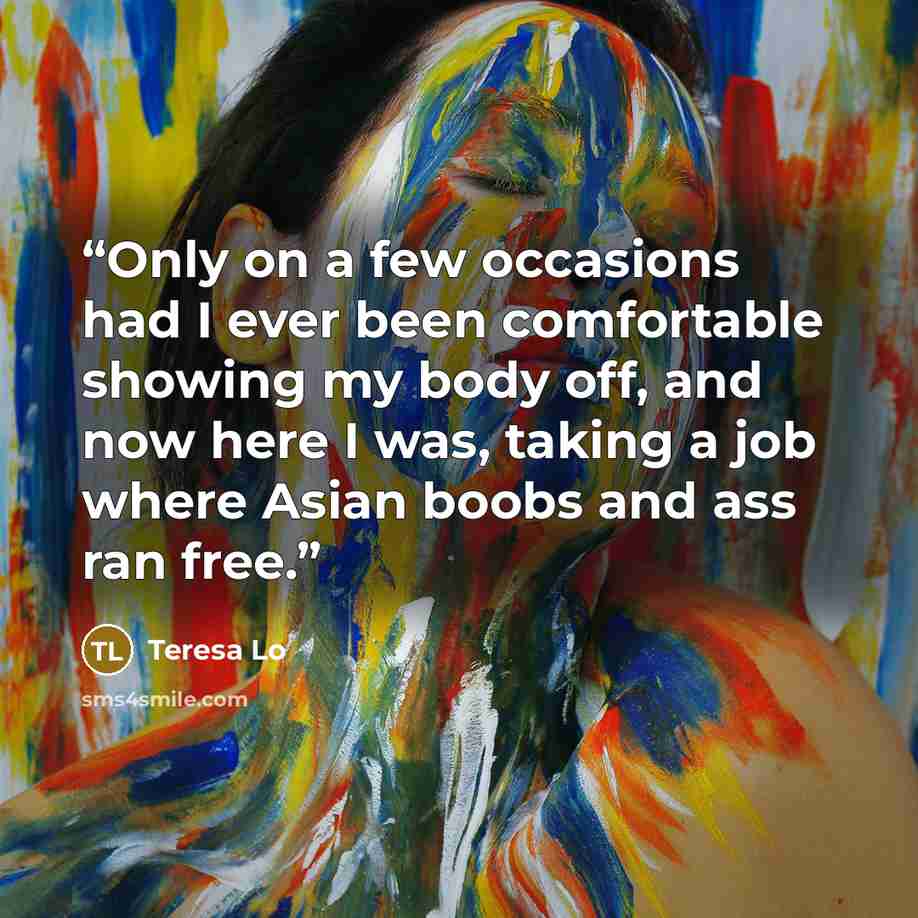 “Only on a few occasions had I ever been comfortable showing my body off, and now here I was, taking a job where Asian boobs and ass ran free.” quote by Teresa Lo