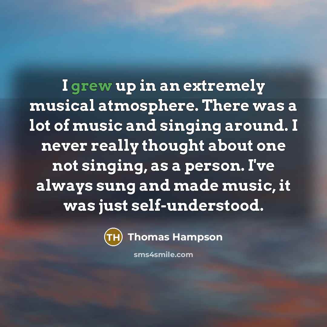 “I grew up in an extremely musical atmosphere. There was a lot of music and singing around. I never really thought about one not singing, as a person. I've always sung and made music, it was just self-understood.” quote by Thomas Hampson