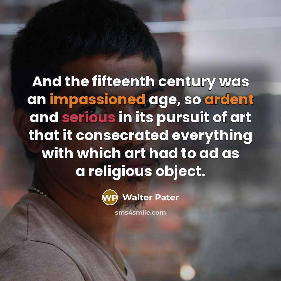 “And the fifteenth century was an impassioned age, so ardent and serious in its pursuit of art that it consecrated everything with which art had to ad as a religious object.” quote by Walter Pater