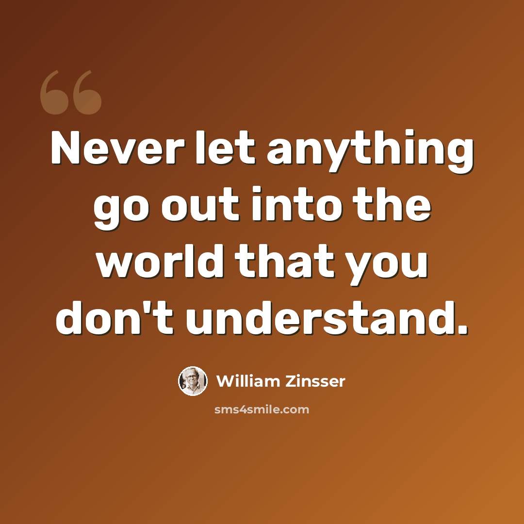 “Never let anything go out into the world that you don't understand.” quote by William Zinsser