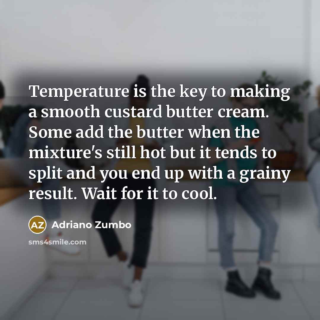 “Temperature is the key to making a smooth custard butter cream. Some add the butter when the mixture's still hot but it tends to split and you end up with a grainy result. Wait for it to cool.” quote by Adriano Zumbo