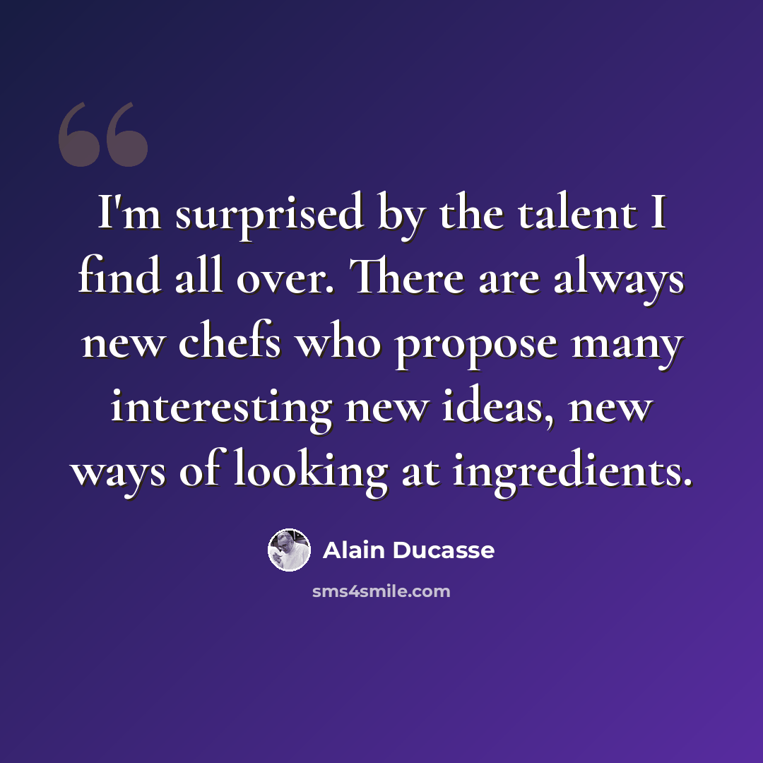 “I'm surprised by the talent I find all over. There are always new chefs who propose many interesting new ideas, new ways of looking at ingredients.” quote by Alain Ducasse