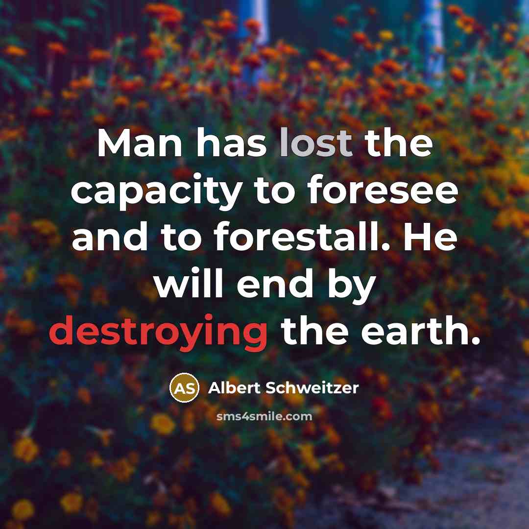 “Man has lost the capacity to foresee and to forestall. He will end by destroying the earth.” quote by Albert Schweitzer