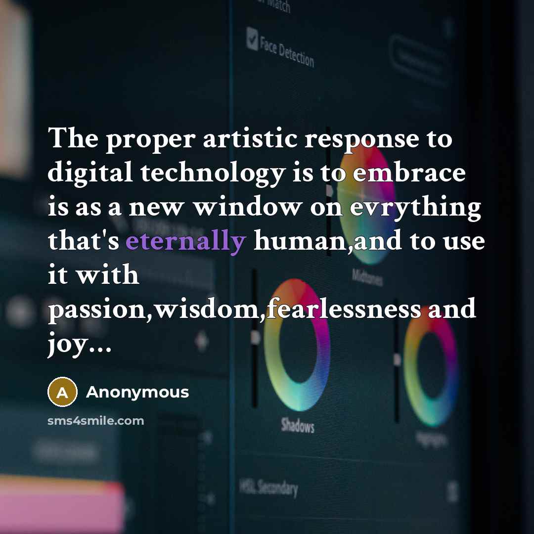 “The proper artistic response to digital technology is to embrace is as a new window on evrything that's eternally human,and to use it with passion,wisdom,fearlessness and joy…” quote by Anonymous