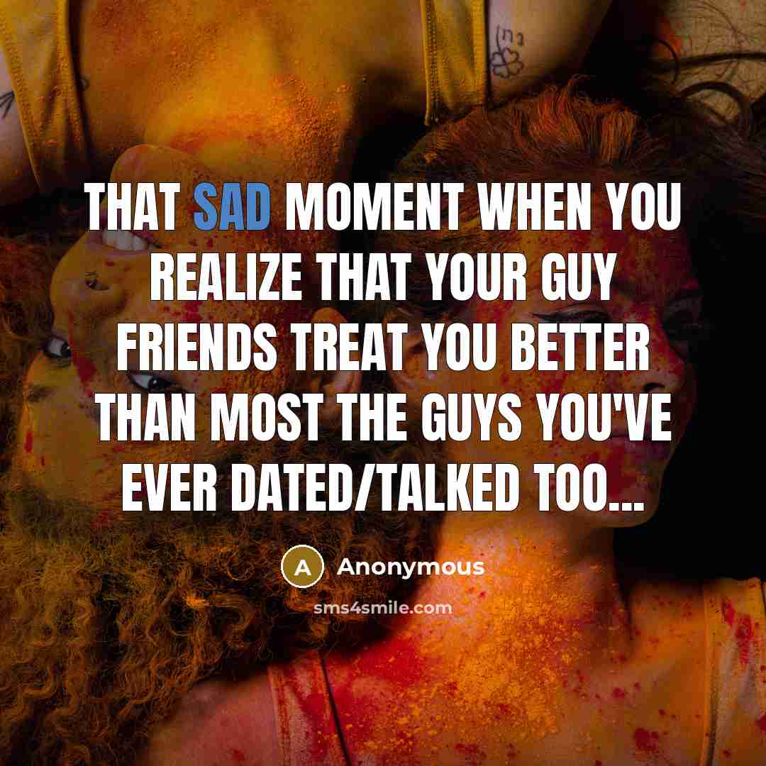 “That sad moment when you realize that your guy friends treat you better than most the guys you've ever dated/talked too...” quote by Anonymous