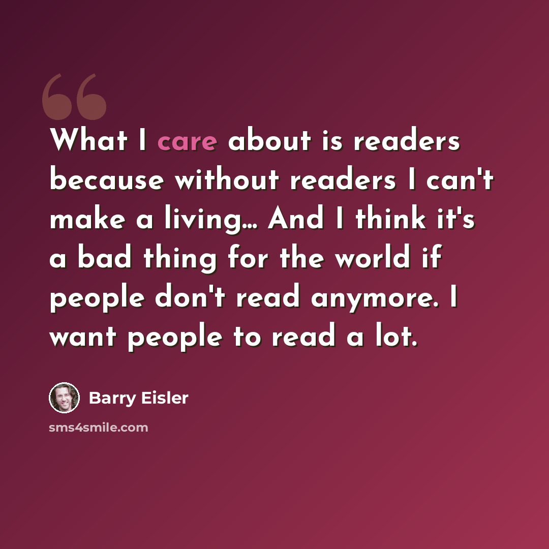 “What I care about is readers because without readers I can't make a living... And I think it's a bad thing for the world if people don't read anymore. I want people to read a lot.” quote by Barry Eisler