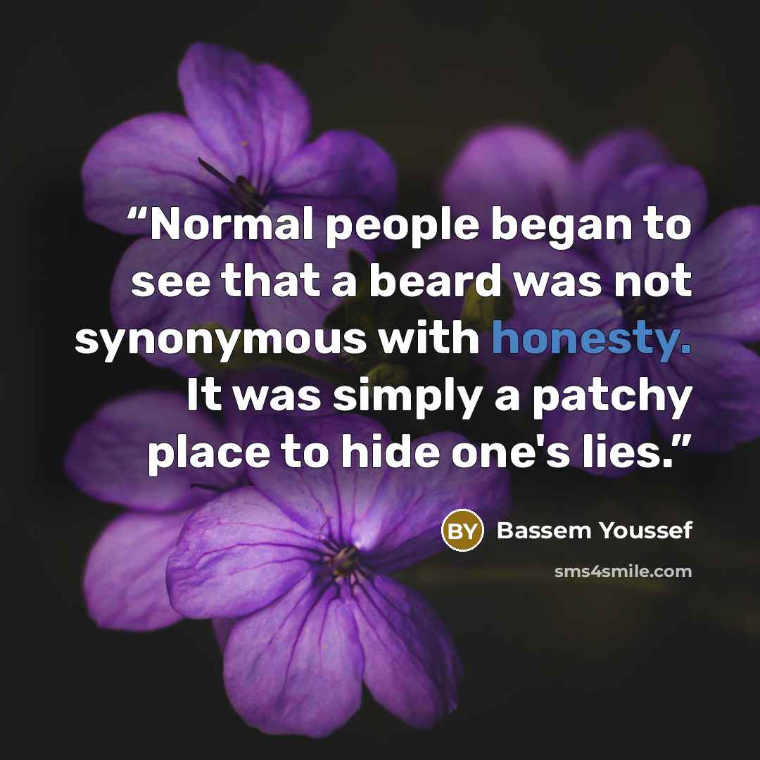 “Normal people began to see that a beard was not synonymous with honesty. It was simply a patchy place to hide one's lies.” quote by Bassem Youssef