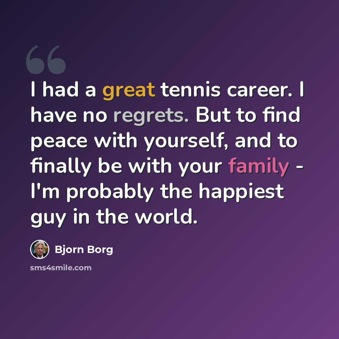 “I had a great tennis career. I have no regrets. But to find peace with yourself, and to finally be with your family - I'm probably the happiest guy in the world.” quote by Bjorn Borg