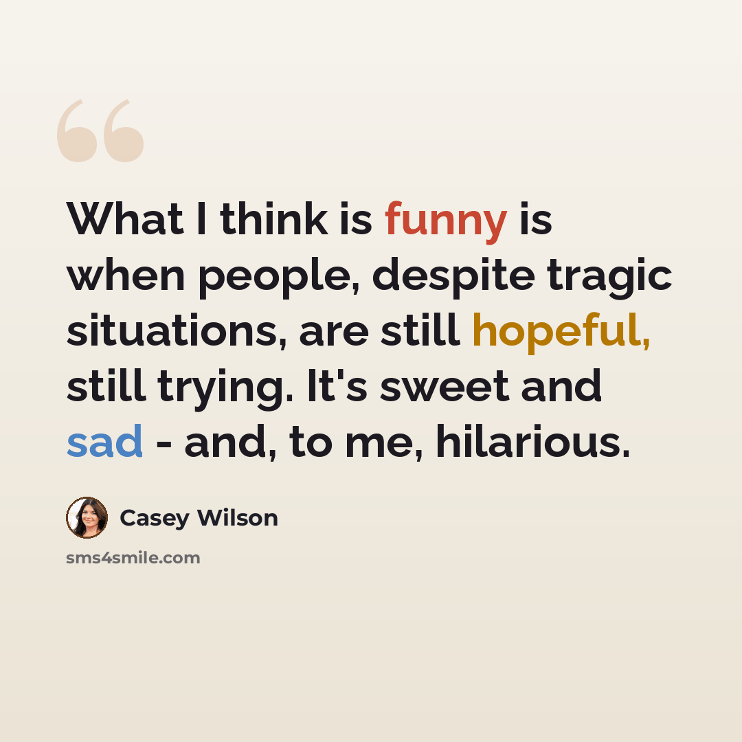 “What I think is funny is when people, despite tragic situations, are still hopeful, still trying. It's sweet and sad - and, to me, hilarious.” quote by Casey Wilson
