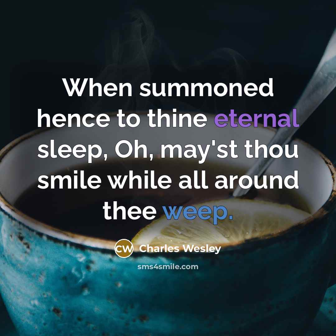 “When summoned hence to thine eternal sleep, Oh, may'st thou smile while all around thee weep.” quote by Charles Wesley