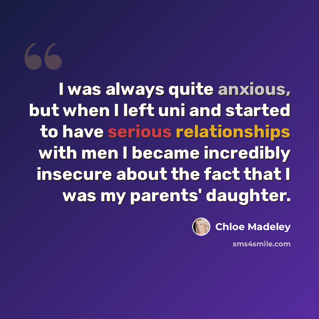 “I was always quite anxious, but when I left uni and started to have serious relationships with men I became incredibly insecure about the fact that I was my parents' daughter.” quote by Chloe Madeley