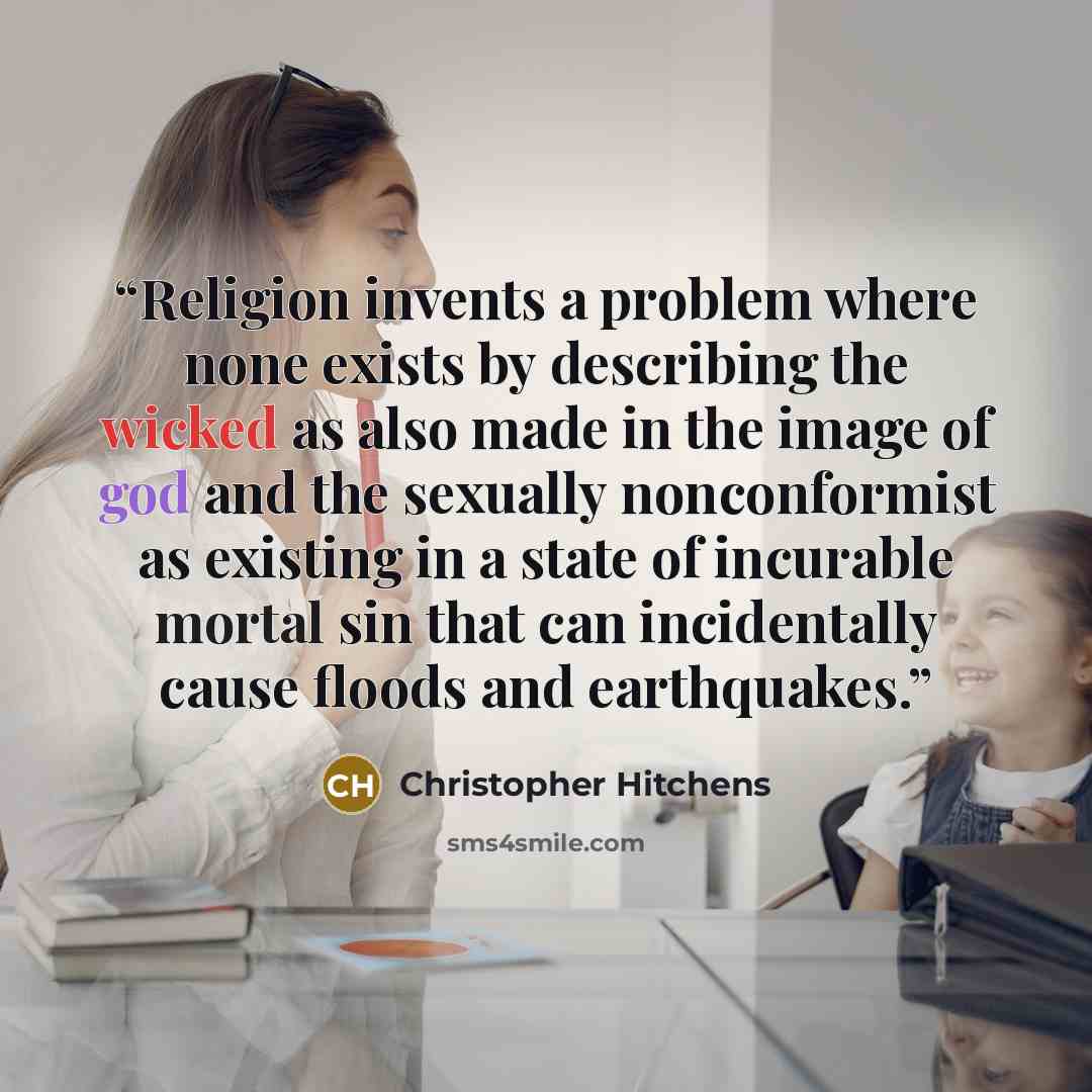 “Religion invents a problem where none exists by describing the wicked as also made in the image of god and the sexually nonconformist as existing in a state of incurable mortal sin that can incidentally cause floods and earthquakes.” quote by Christopher Hitchens