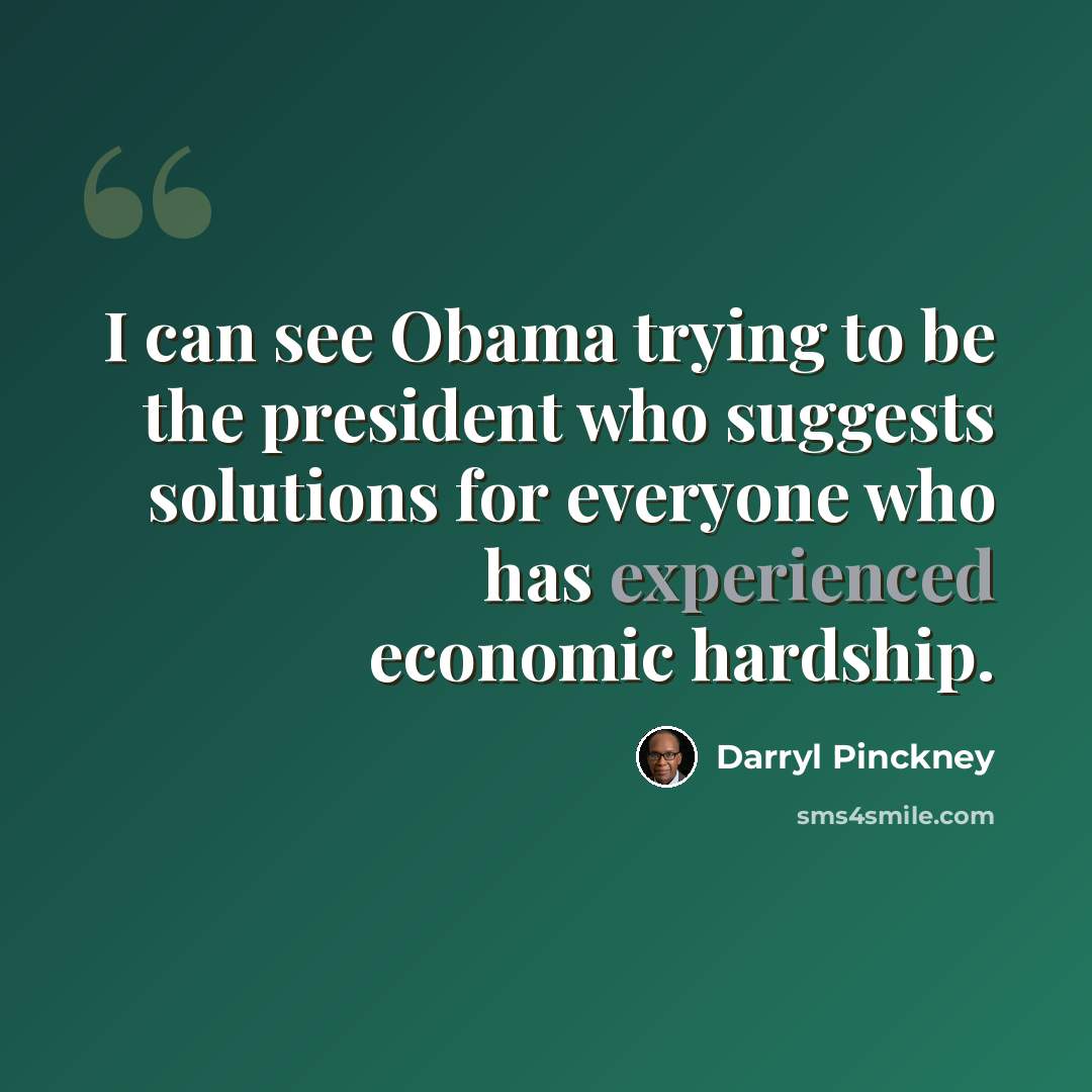 “I can see Obama trying to be the president who suggests solutions for everyone who has experienced economic hardship.” quote by Darryl Pinckney