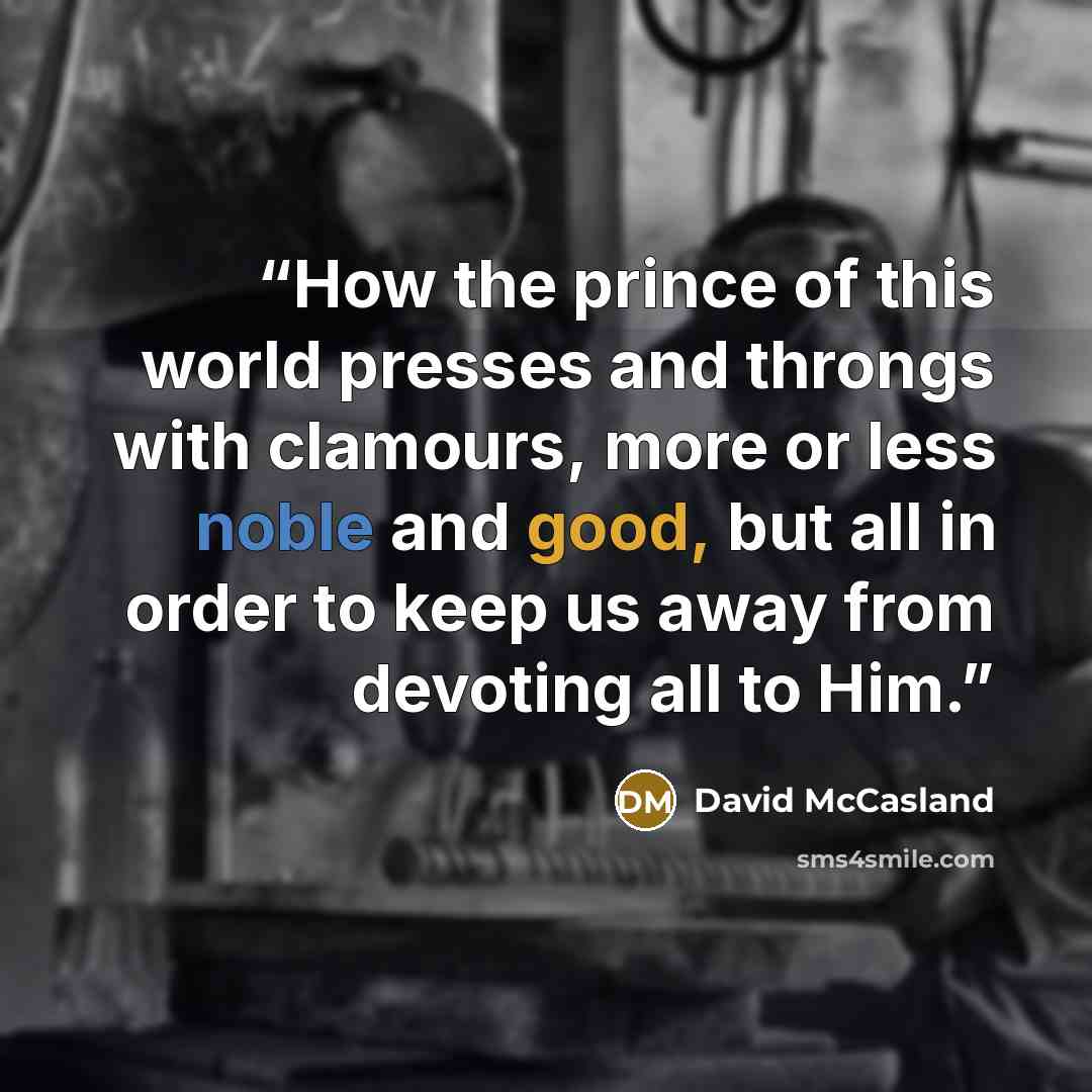 “How the prince of this world presses and throngs with clamours, more or less noble and good, but all in order to keep us away from devoting all to Him.” quote by David McCasland