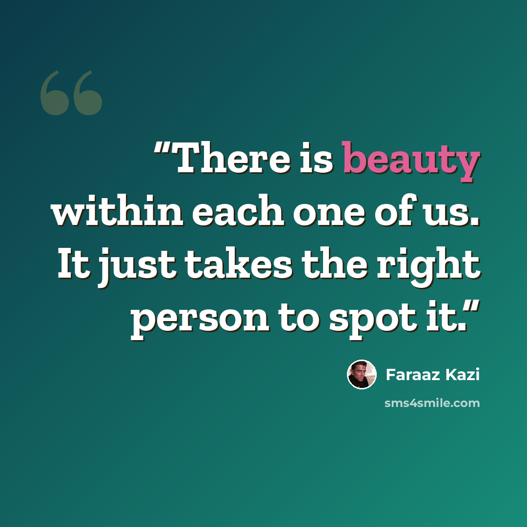 “There is beauty within each one of us. It just takes the right person to spot it.” quote by Faraaz Kazi
