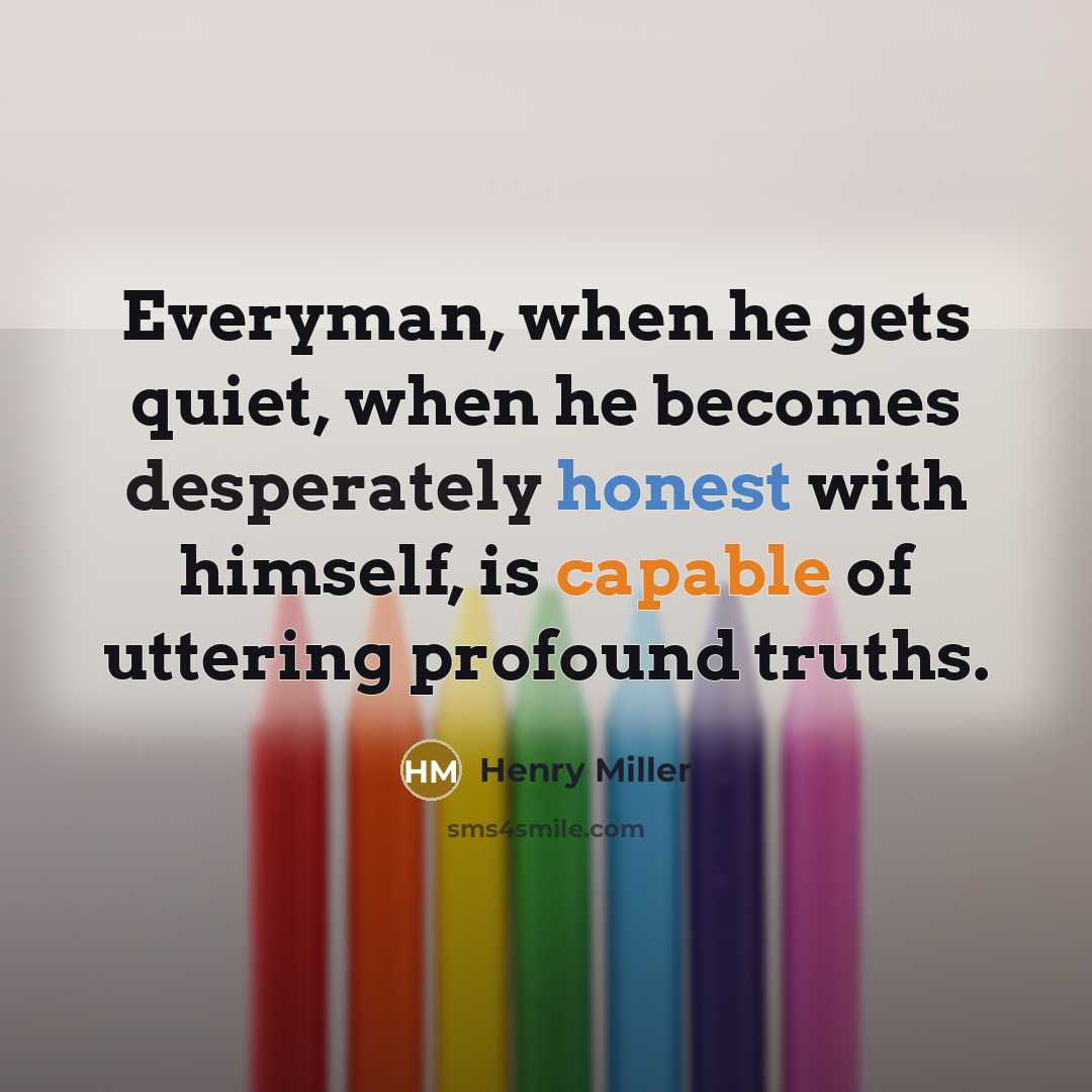“Everyman, when he gets quiet, when he becomes desperately honest with himself, is capable of uttering profound truths.” quote by Henry Miller