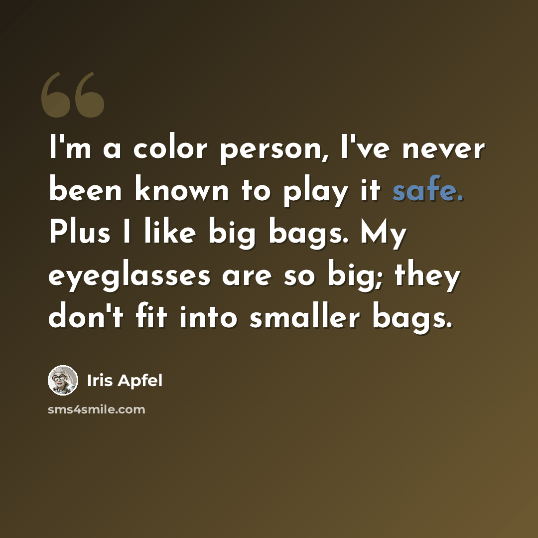 “I'm a color person, I've never been known to play it safe. Plus I like big bags. My eyeglasses are so big; they don't fit into smaller bags.” quote by Iris Apfel