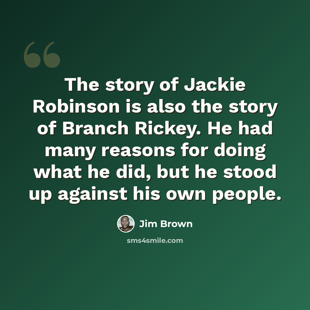 “The story of Jackie Robinson is also the story of Branch Rickey. He had many reasons for doing what he did, but he stood up against his own people.” quote by Jim Brown