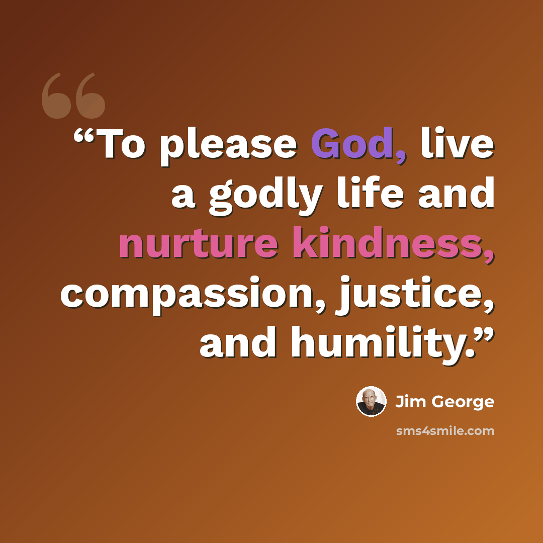 “To please God, live a godly life and nurture kindness, compassion, justice, and humility.” quote by Jim George