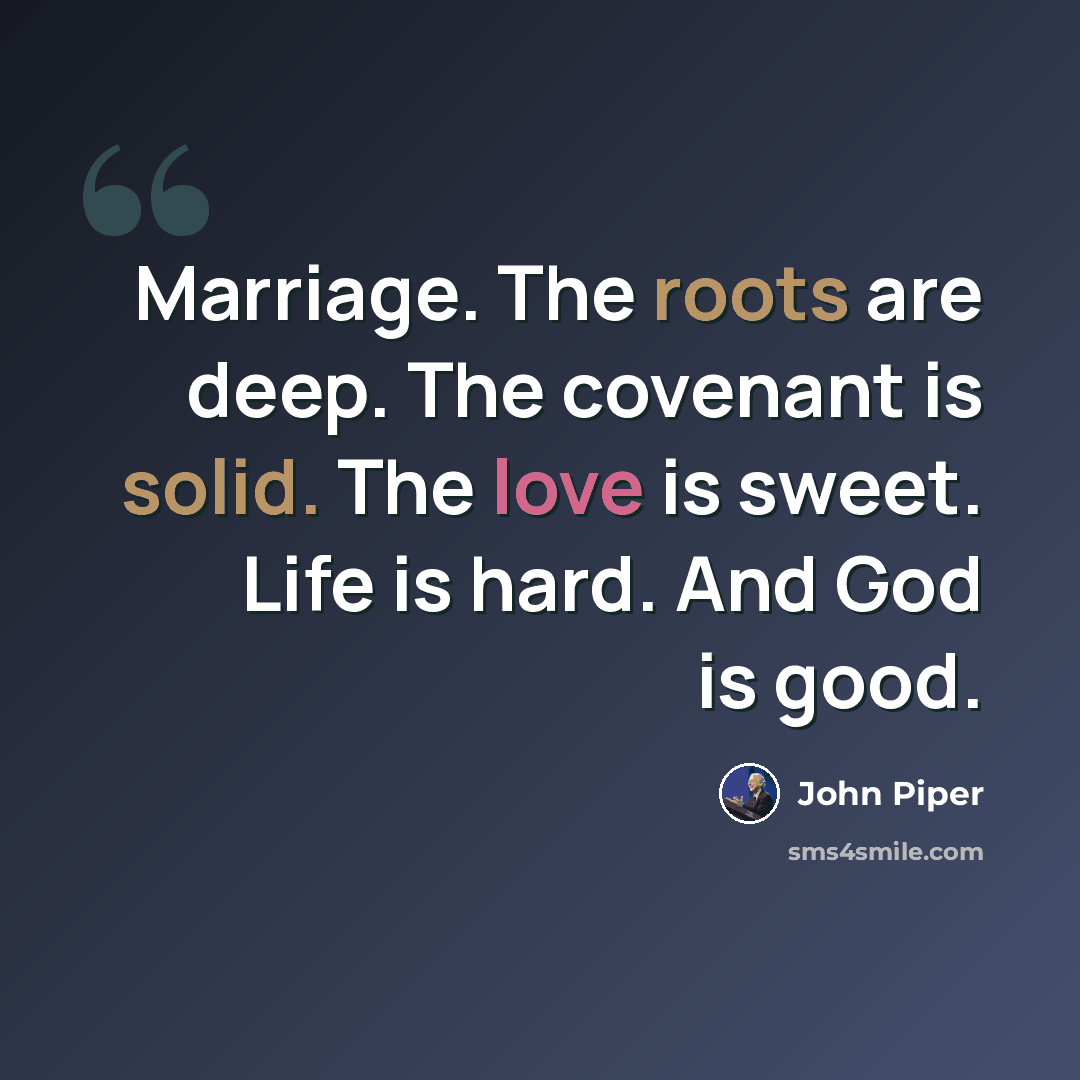 “Marriage. The roots are deep. The covenant is solid. The love is sweet. Life is hard. And God is good.” quote by John Piper