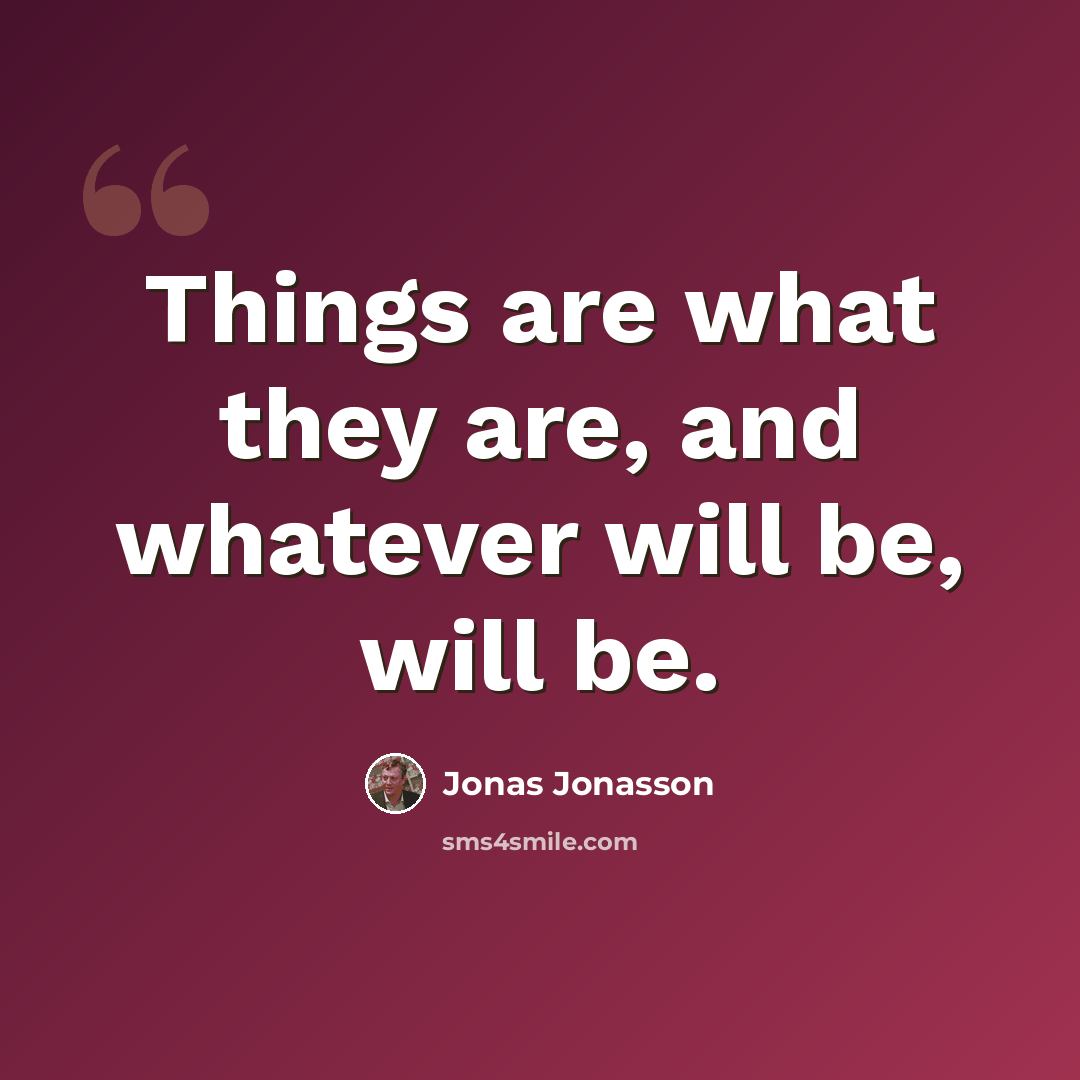 “Things are what they are, and whatever will be, will be.” quote by Jonas Jonasson