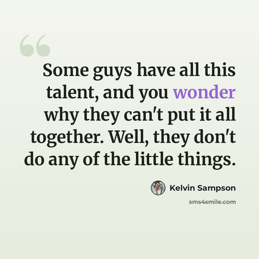“Some guys have all this talent, and you wonder why they can't put it all together. Well, they don't do any of the little things.” quote by Kelvin Sampson