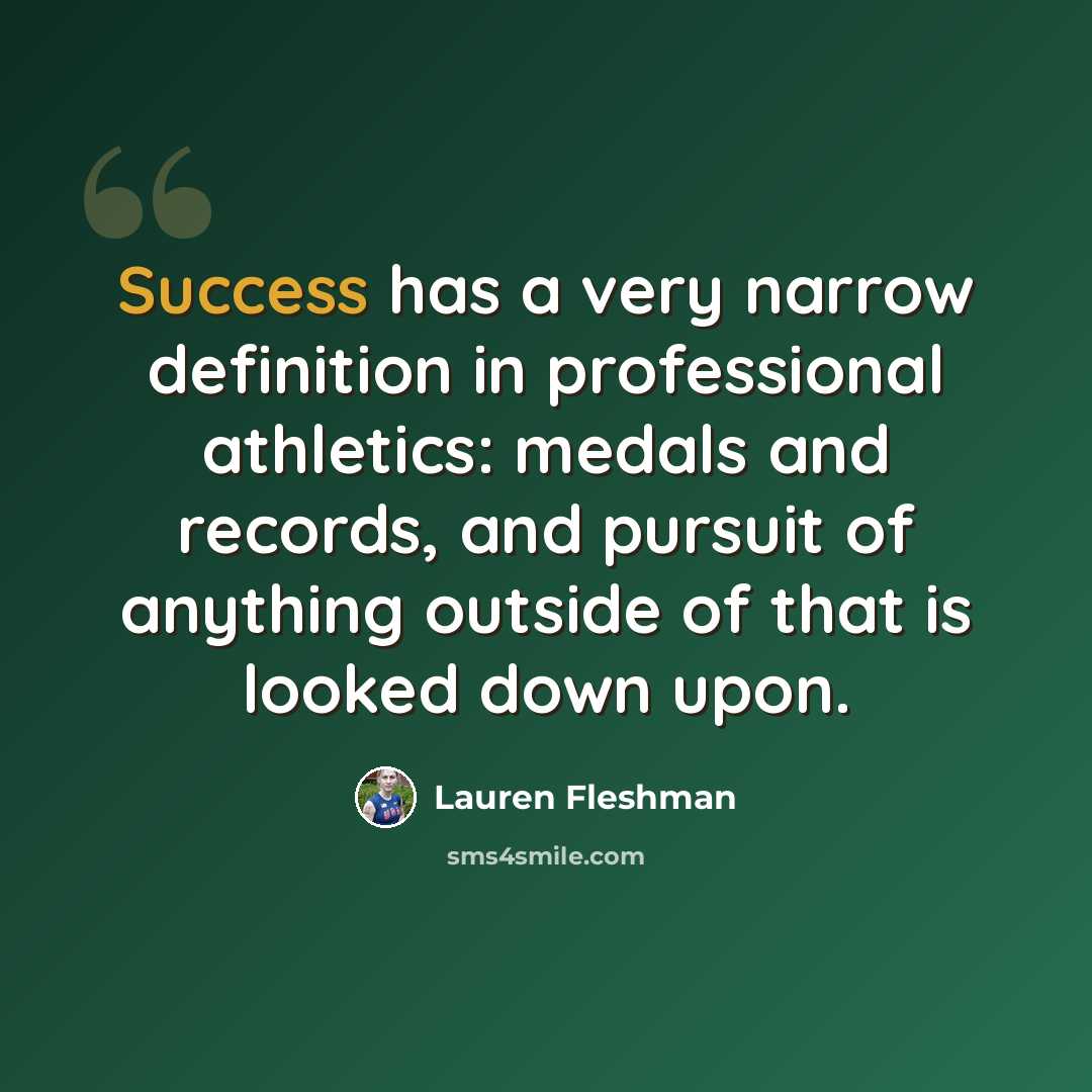 “Success has a very narrow definition in professional athletics: medals and records, and pursuit of anything outside of that is looked down upon.” quote by Lauren Fleshman