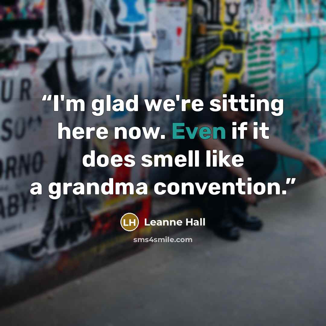 “I'm glad we're sitting here now. Even if it does smell like a grandma convention.” quote by Leanne Hall
