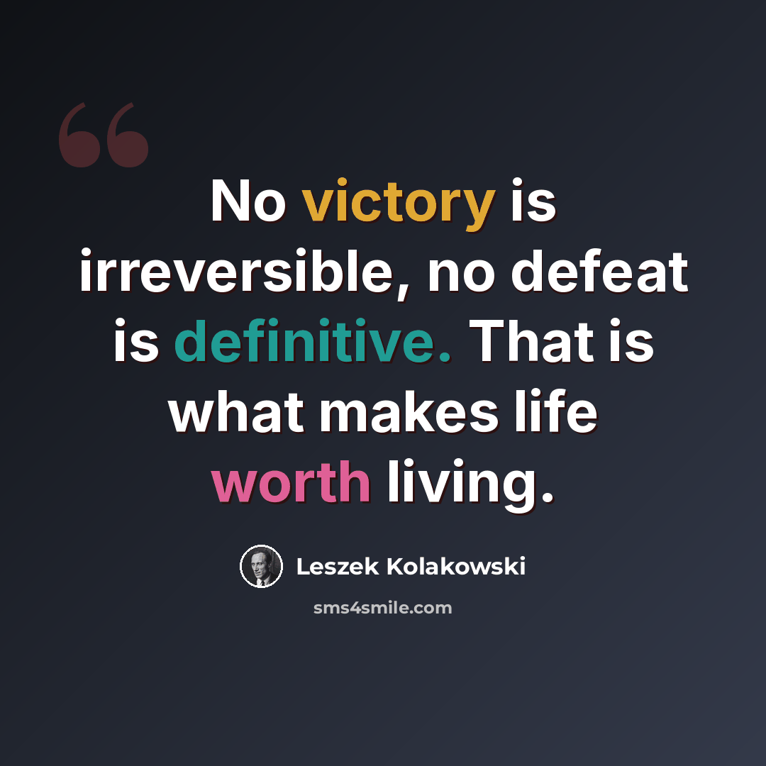 “No victory is irreversible, no defeat is definitive. That is what makes life worth living.” quote by Leszek Kolakowski