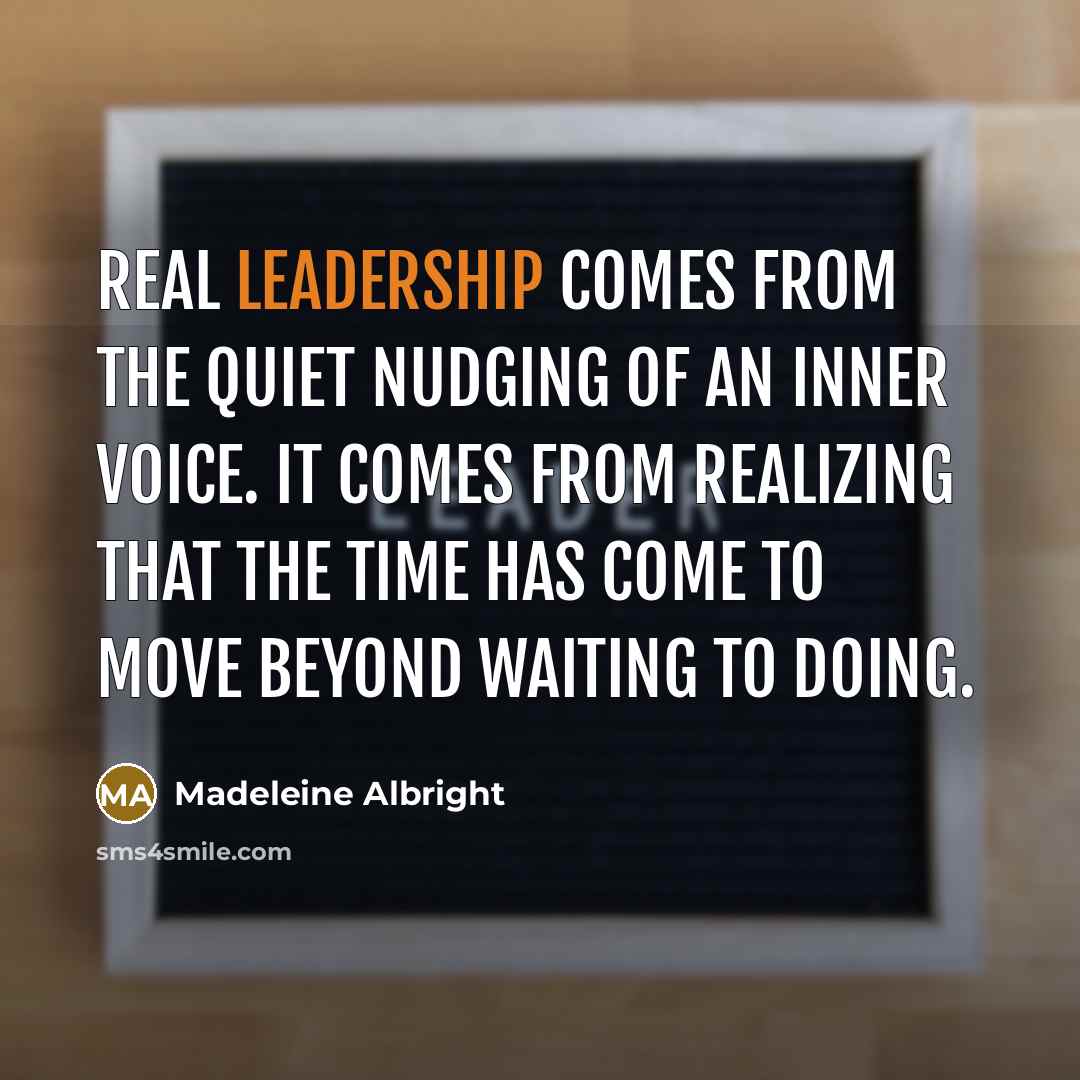 “Real leadership comes from the quiet nudging of an inner voice. It comes from realizing that the time has come to move beyond waiting to doing.” quote by Madeleine Albright