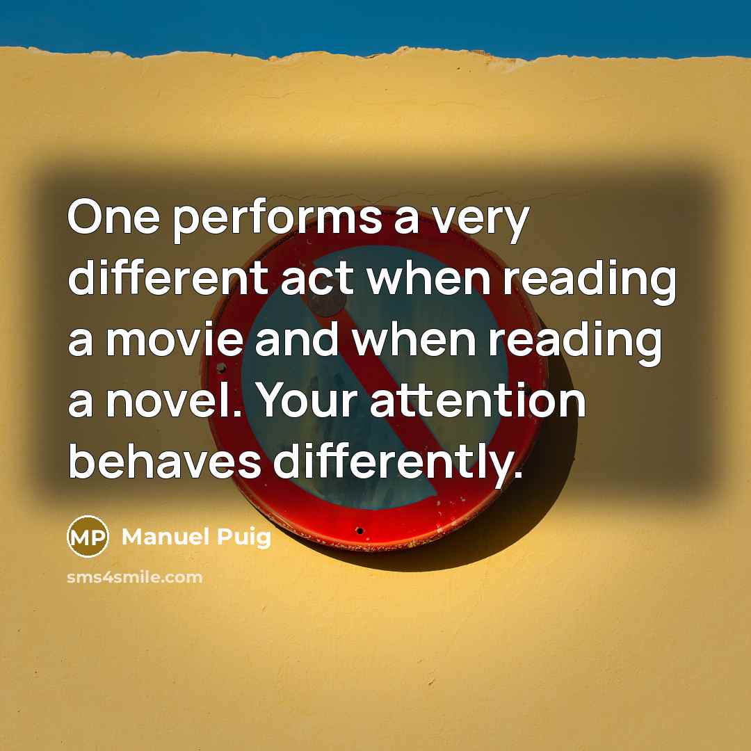 “One performs a very different act when reading a movie and when reading a novel. Your attention behaves differently.” quote by Manuel Puig